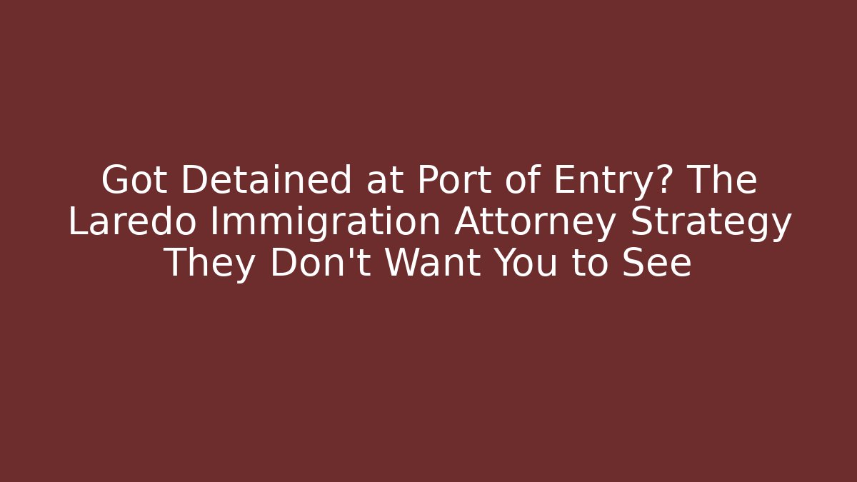 Got Detained at Port of Entry? The Laredo Immigration Attorney Strategy They Don’t Want You to See