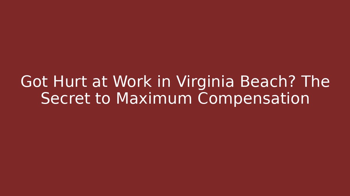 Got Hurt at Work in Virginia Beach? The Secret to Maximum Compensation