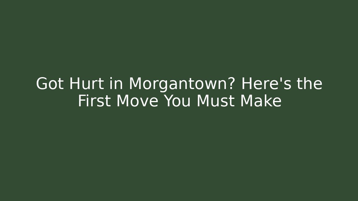 Got Hurt in Morgantown? Here's the First Move You Must Make