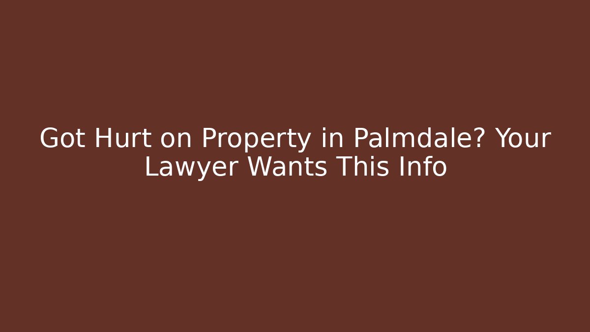 Got Hurt on Property in Palmdale? Your Lawyer Wants This Info