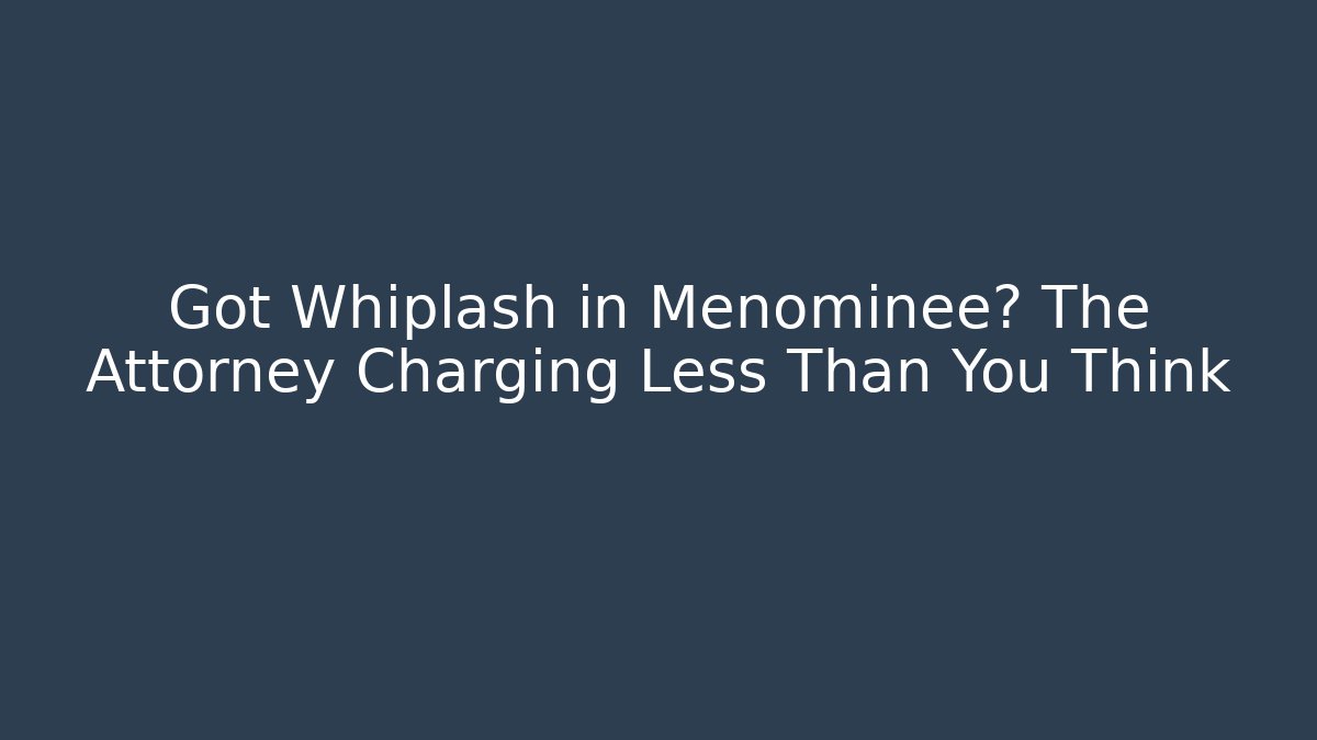 Got Whiplash in Menominee? The Attorney Charging Less Than You Think
