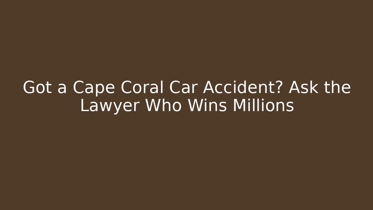 Got a Cape Coral Car Accident? Ask the Lawyer Who Wins Millions