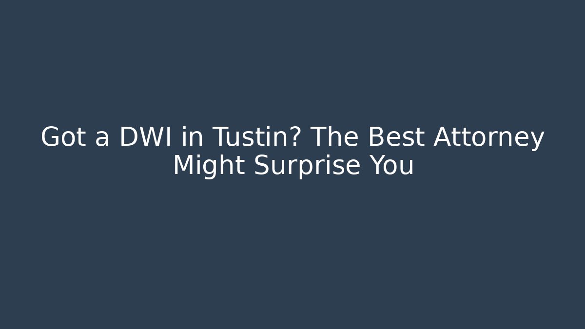 Got a DWI in Tustin? The Best Attorney Might Surprise You