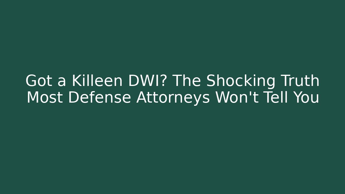 Got a Killeen DWI? The Shocking Truth Most Defense Attorneys Won’t Tell You