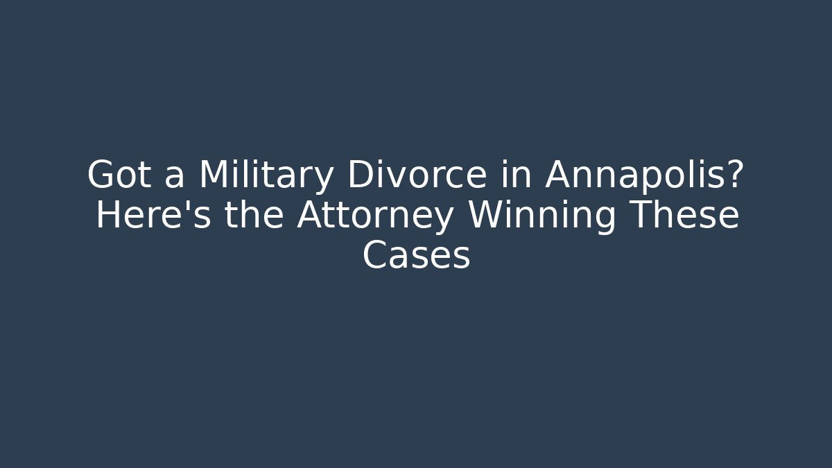 Got a Military Divorce in Annapolis? Here's the Attorney Winning These Cases