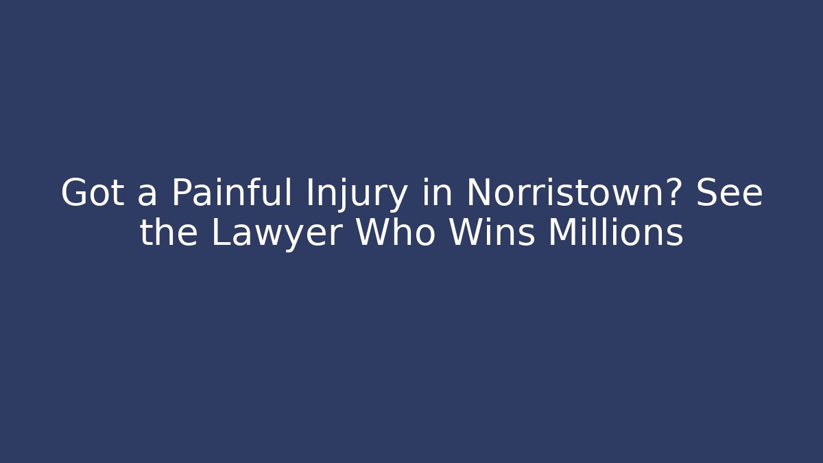 Got a Painful Injury in Norristown? See the Lawyer Who Wins Millions