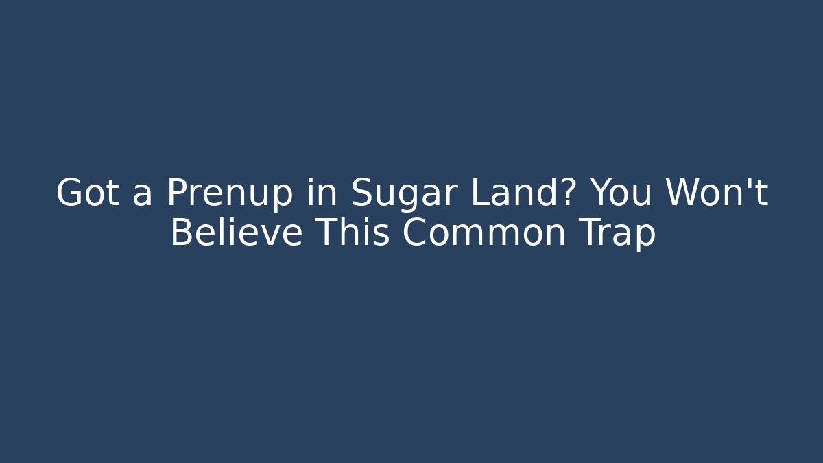 Got a Prenup in Sugar Land? You Won’t Believe This Common Trap