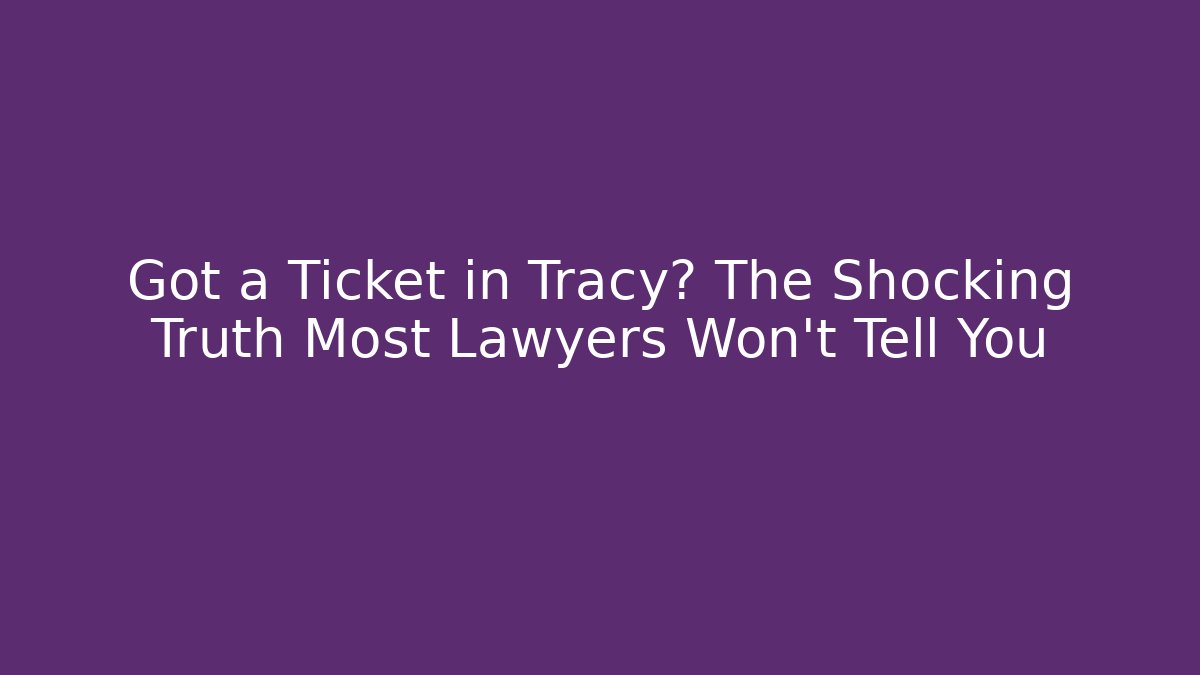 Got a Ticket in Tracy? The Shocking Truth Most Lawyers Won’t Tell You