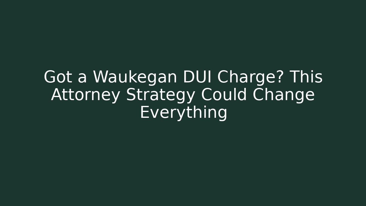 Got a Waukegan DUI Charge? This Attorney Strategy Could Change Everything