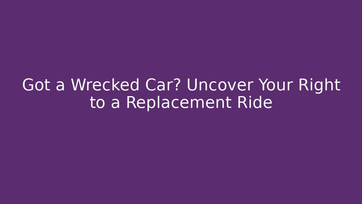 Got a Wrecked Car? Uncover Your Right to a Replacement Ride