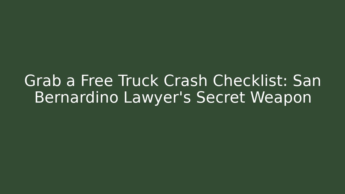 Grab a Free Truck Crash Checklist: San Bernardino Lawyer’s Secret Weapon