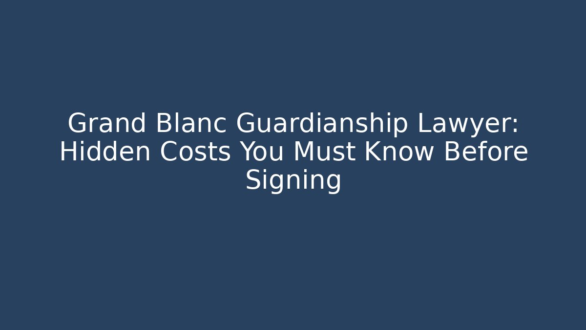 Grand Blanc Guardianship Lawyer: Hidden Costs You Must Know Before Signing
