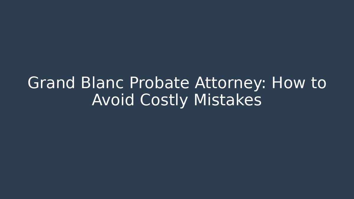 Grand Blanc Probate Attorney: How to Avoid Costly Mistakes