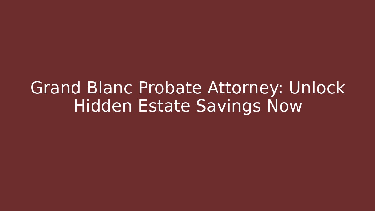 Grand Blanc Probate Attorney: Unlock Hidden Estate Savings Now