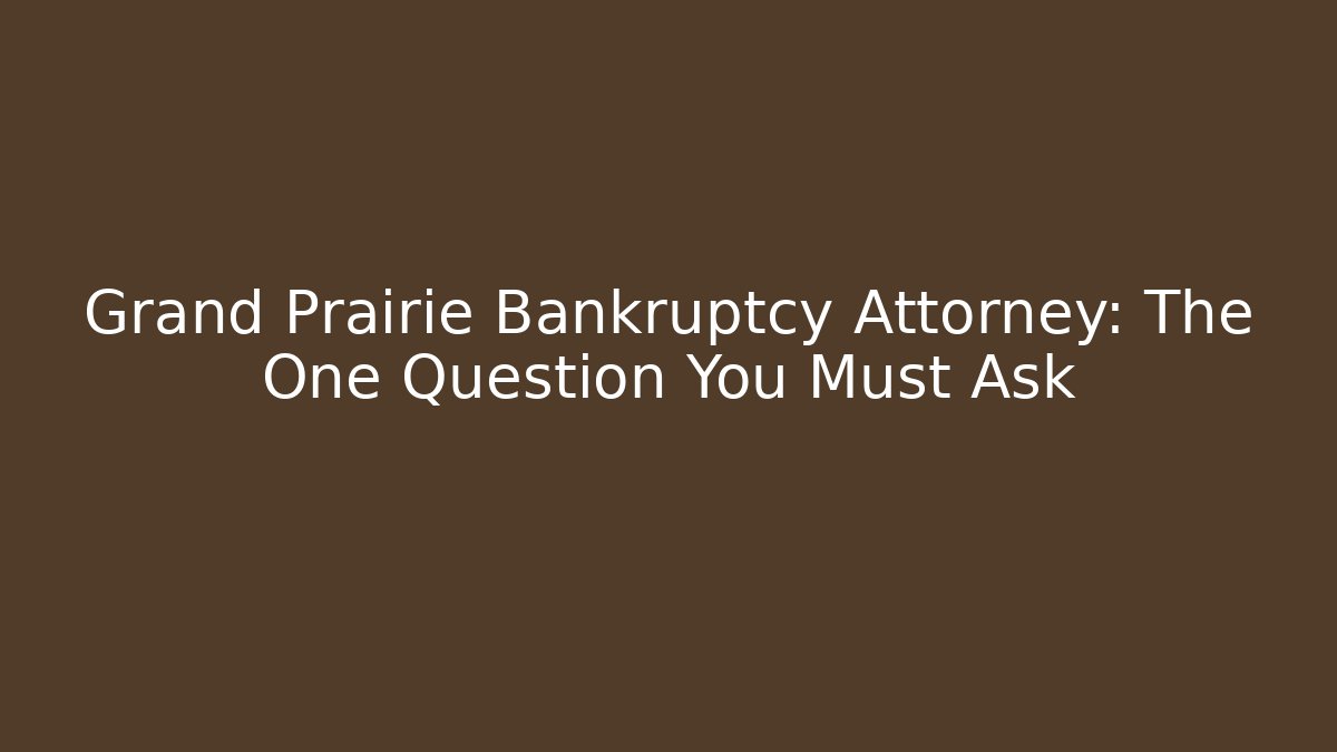 Grand Prairie Bankruptcy Attorney: The One Question You Must Ask
