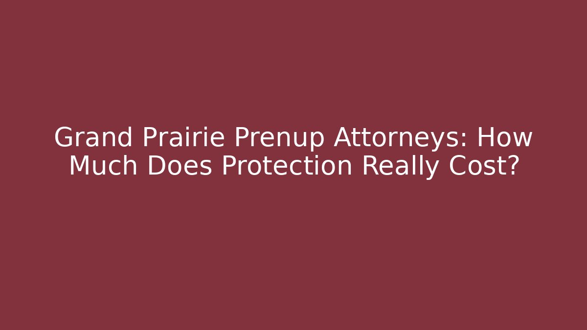 Grand Prairie Prenup Attorneys: How Much Does Protection Really Cost?