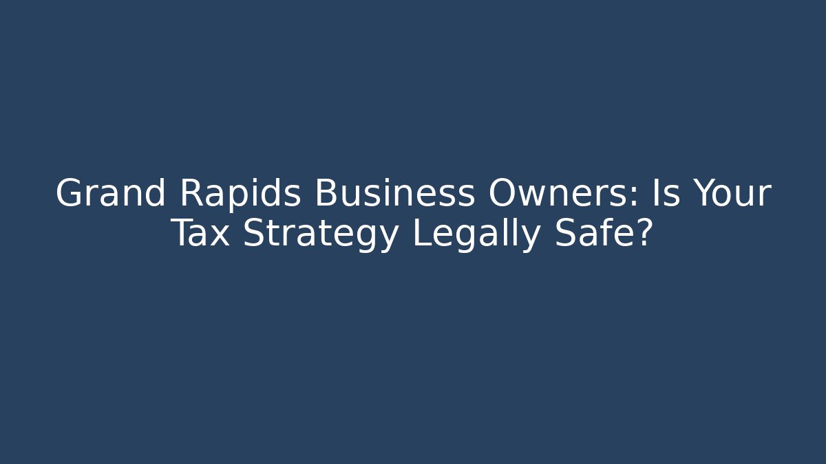 Grand Rapids Business Owners: Is Your Tax Strategy Legally Safe?