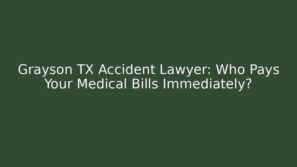 Grayson TX Accident Lawyer: Who Pays Your Medical Bills Immediately?