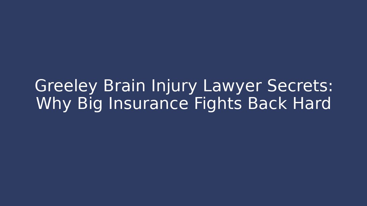Greeley Brain Injury Lawyer Secrets: Why Big Insurance Fights Back Hard