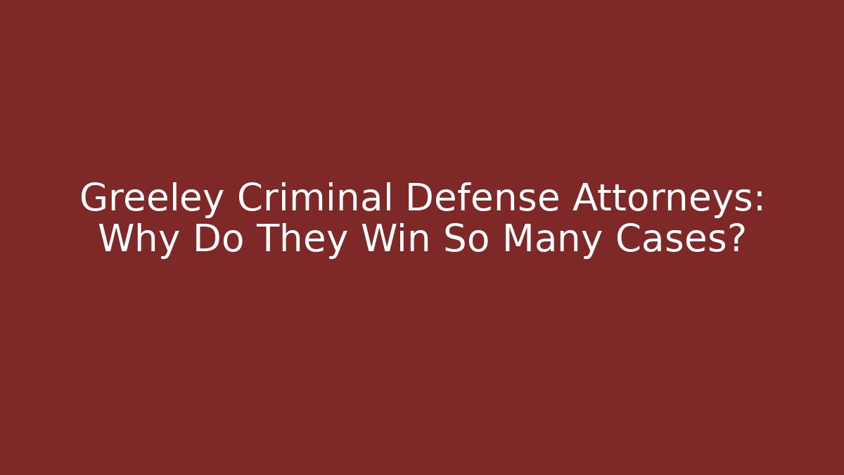 Greeley Criminal Defense Attorneys: Why Do They Win So Many Cases?