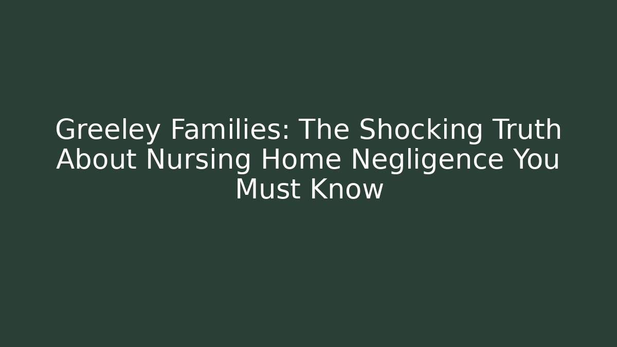 Greeley Families: The Shocking Truth About Nursing Home Negligence You Must Know