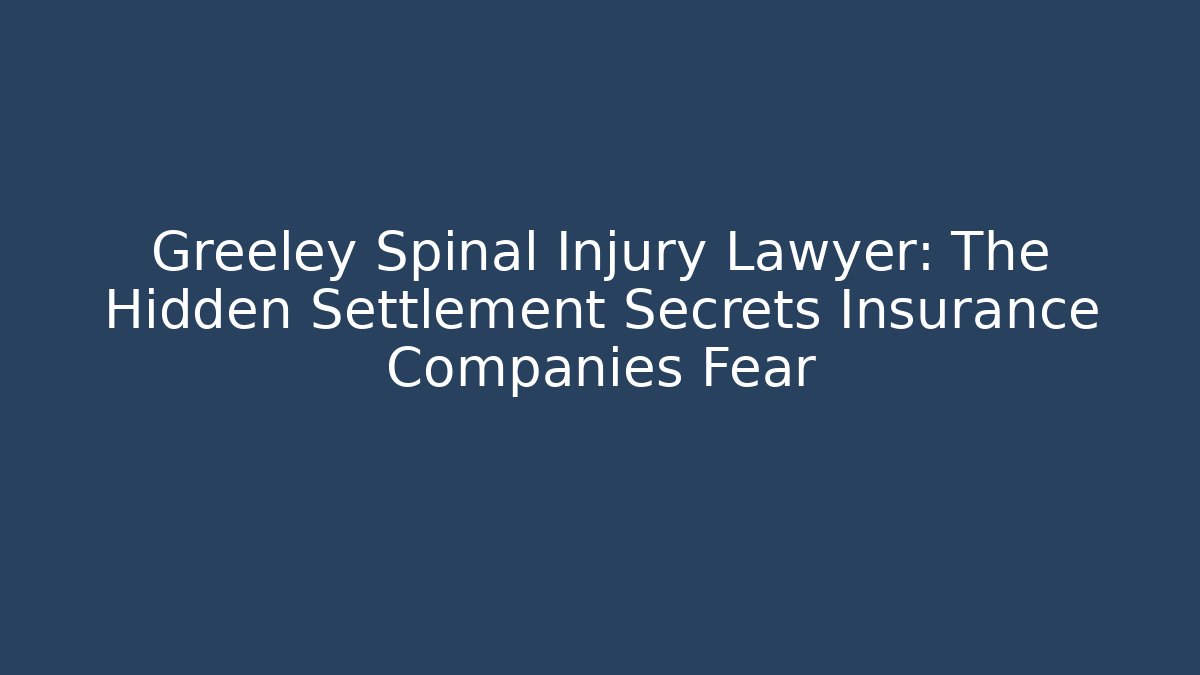 Greeley Spinal Injury Lawyer: The Hidden Settlement Secrets Insurance Companies Fear