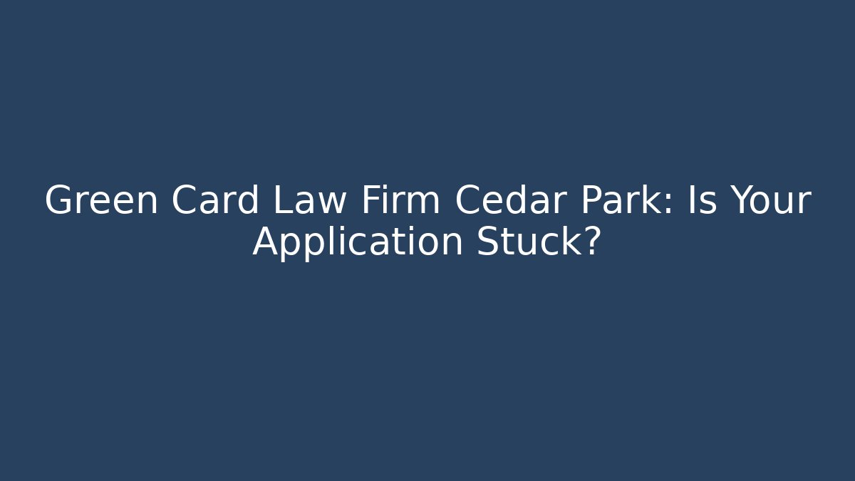 Green Card Law Firm Cedar Park: Is Your Application Stuck?