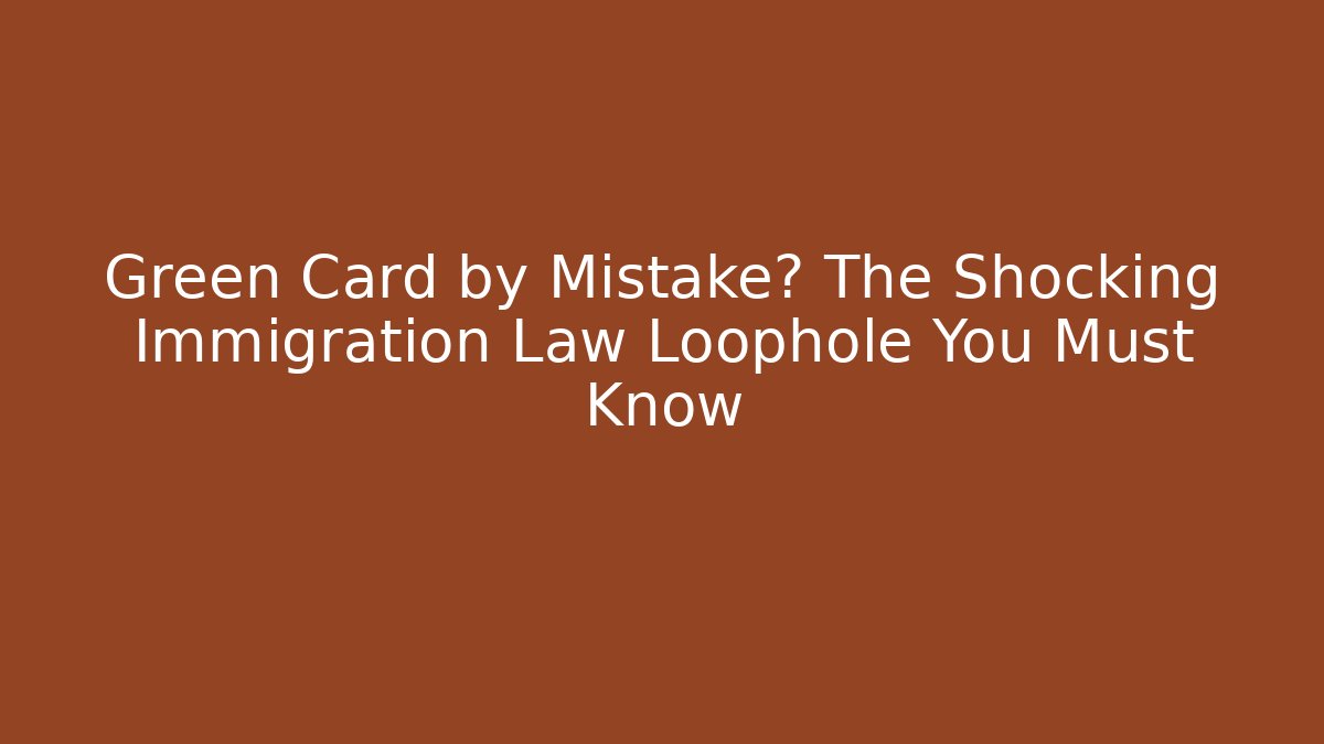 Green Card by Mistake? The Shocking Immigration Law Loophole You Must Know