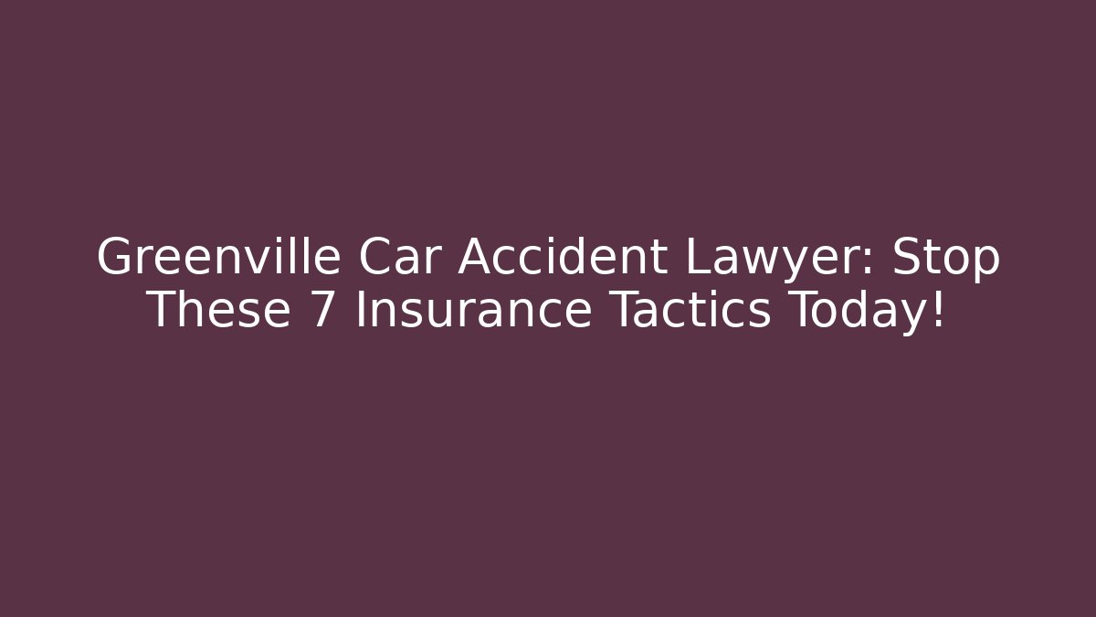 Greenville Car Accident Lawyer: Stop These 7 Insurance Tactics Today!