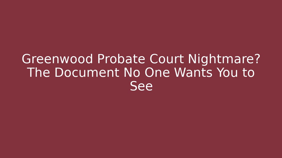 Greenwood Probate Court Nightmare? The Document No One Wants You to See