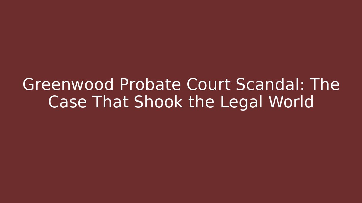 Greenwood Probate Court Scandal: The Case That Shook the Legal World