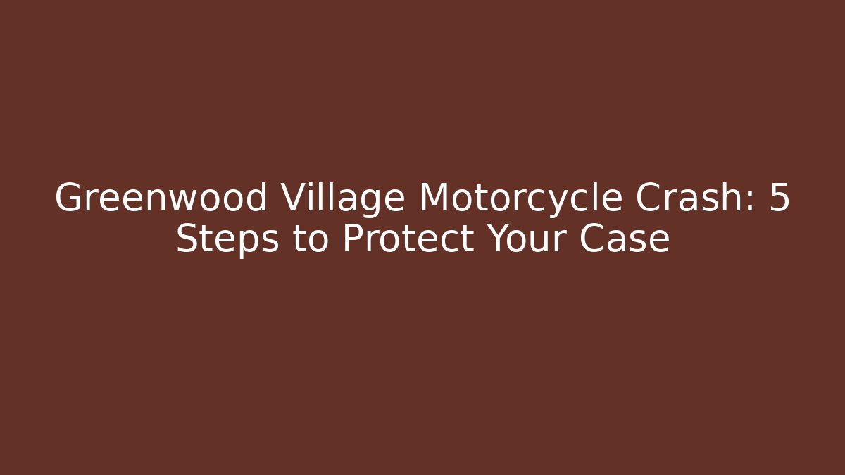 Greenwood Village Motorcycle Crash: 5 Steps to Protect Your Case