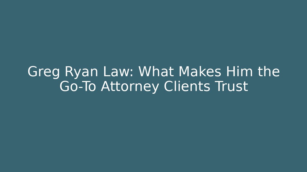 Greg Ryan Law: What Makes Him the Go-To Attorney Clients Trust