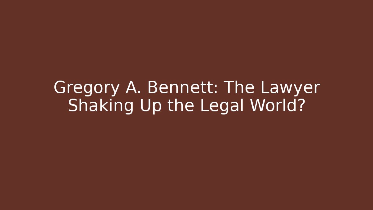 Gregory A. Bennett: The Lawyer Shaking Up the Legal World?