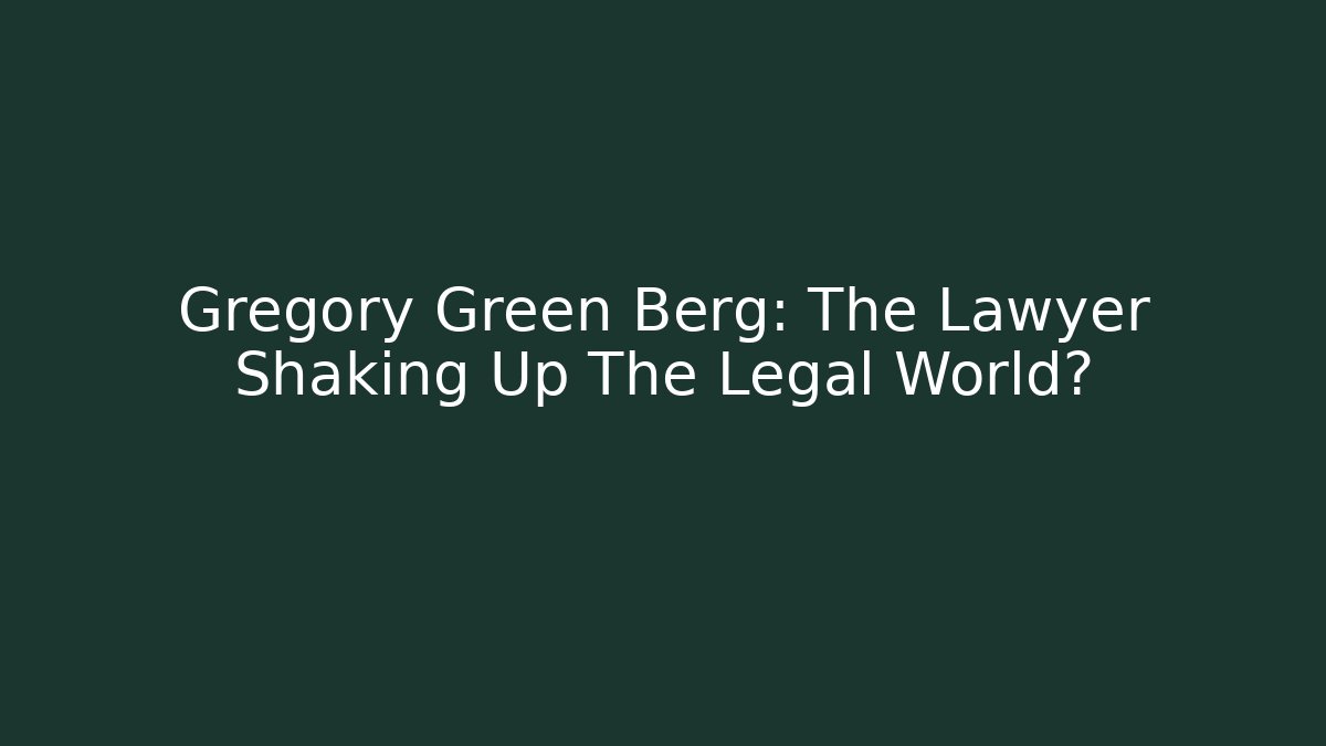 Gregory Green Berg: The Lawyer Shaking Up The Legal World?