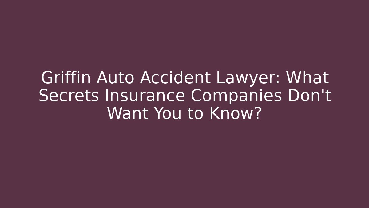 Griffin Auto Accident Lawyer: What Secrets Insurance Companies Don’t Want You to Know?