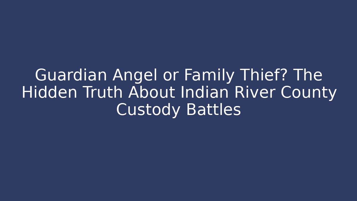 Guardian Angel or Family Thief? The Hidden Truth About Indian River County Custody Battles