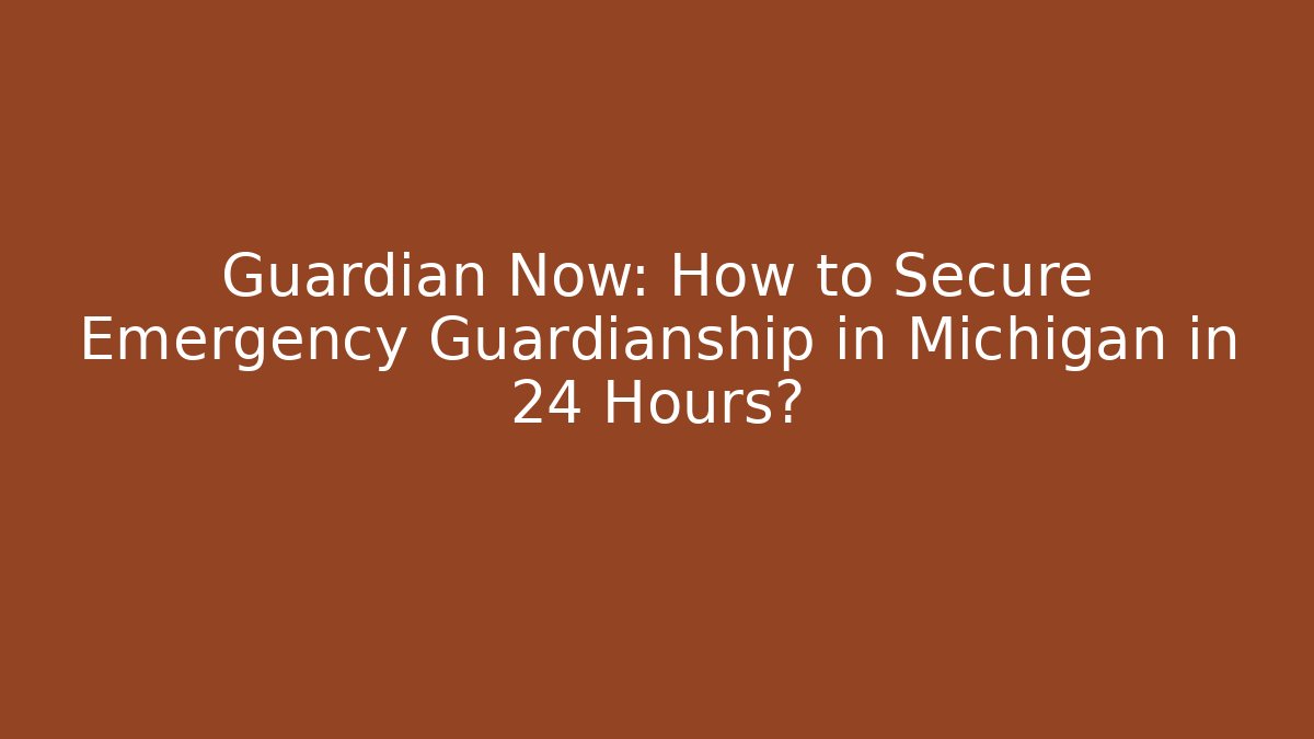 Guardian Now: How to Secure Emergency Guardianship in Michigan in 24 Hours?