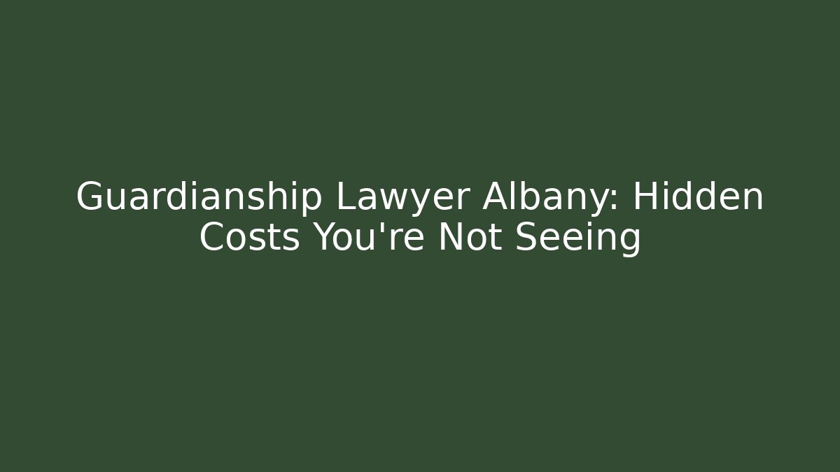 Guardianship Lawyer Albany: Hidden Costs You’re Not Seeing