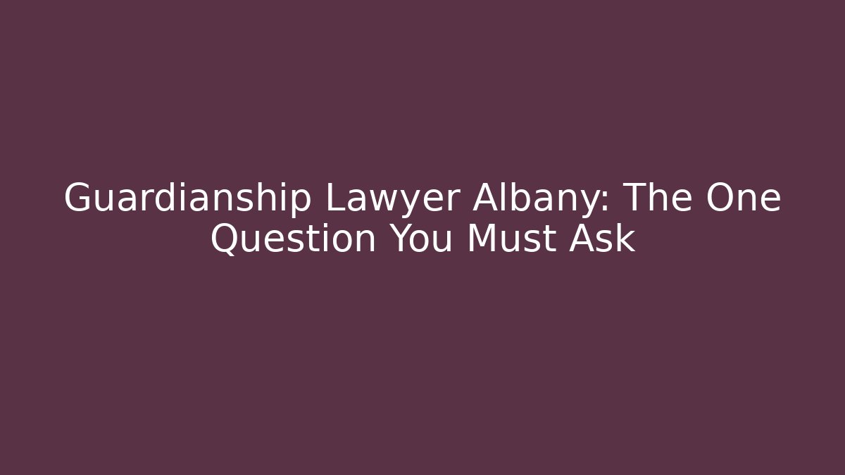 Guardianship Lawyer Albany: The One Question You Must Ask