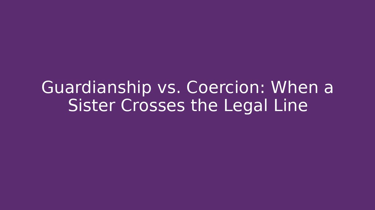 Guardianship vs. Coercion: When a Sister Crosses the Legal Line