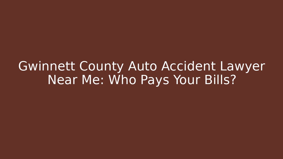 Gwinnett County Auto Accident Lawyer Near Me: Who Pays Your Bills?