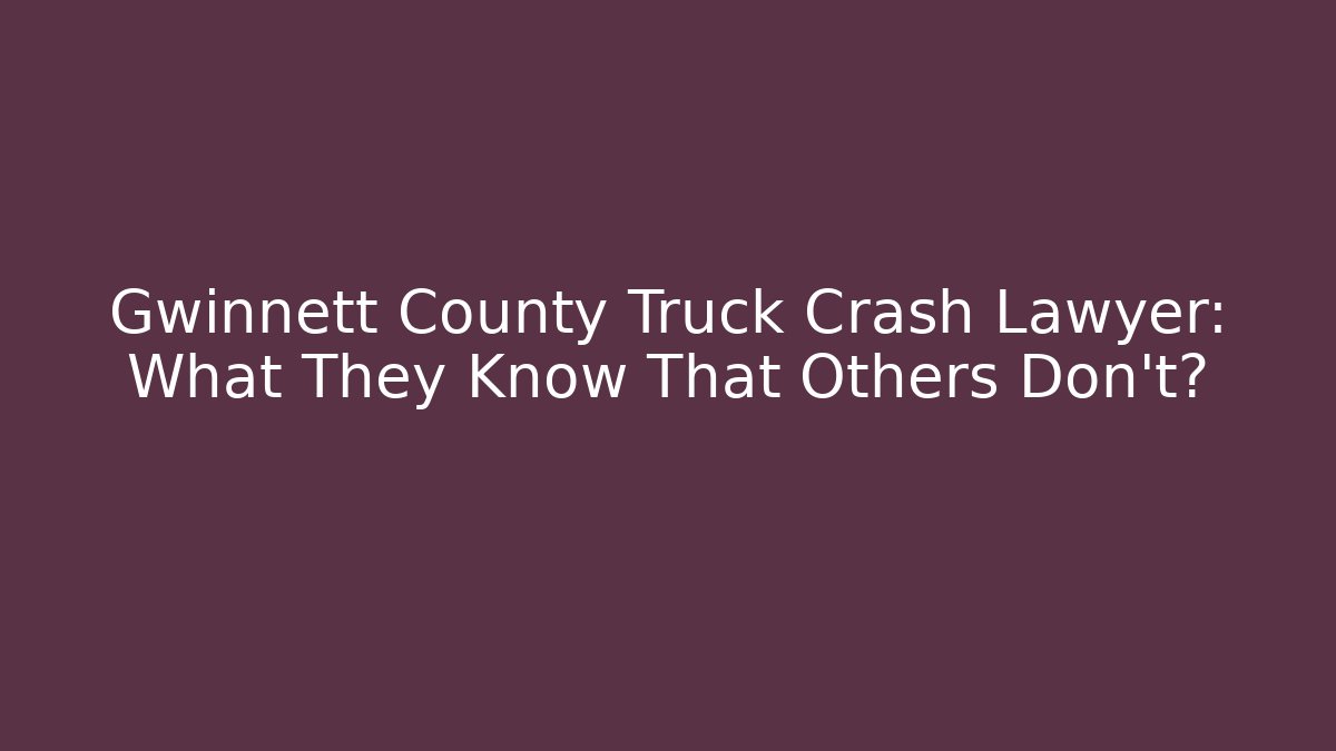 Gwinnett County Truck Crash Lawyer: What They Know That Others Don’t?