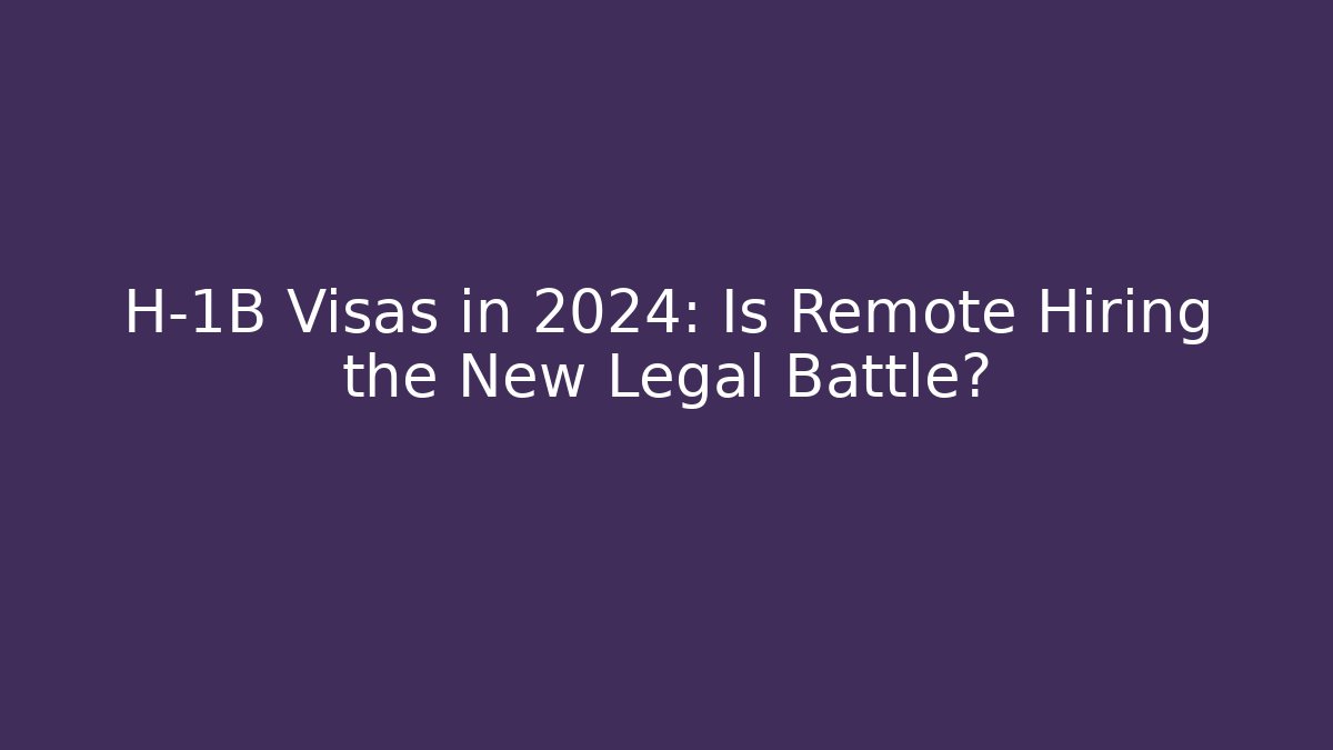 H-1B Visas in 2024: Is Remote Hiring the New Legal Battle?