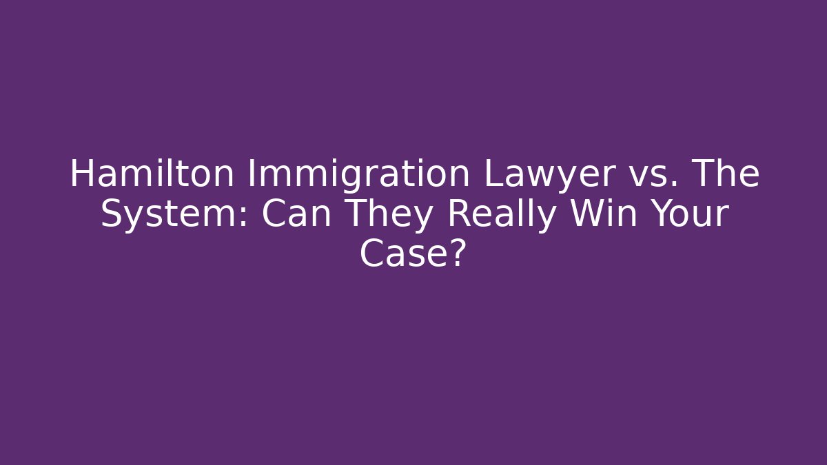 Hamilton Immigration Lawyer vs. The System: Can They Really Win Your Case?
