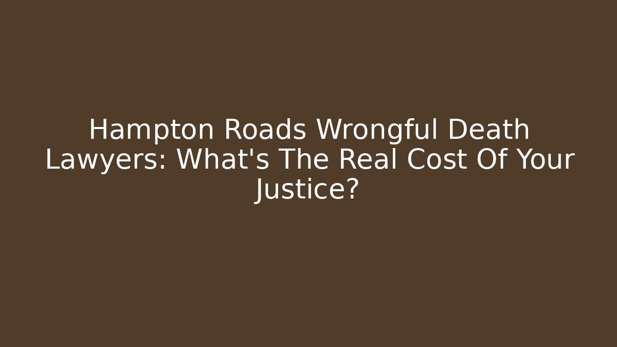 Hampton Roads Wrongful Death Lawyers: What's The Real Cost Of Your Justice?