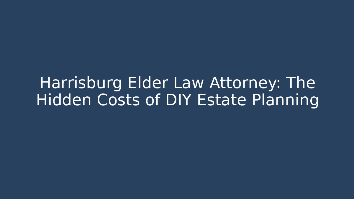 Harrisburg Elder Law Attorney: The Hidden Costs of DIY Estate Planning
