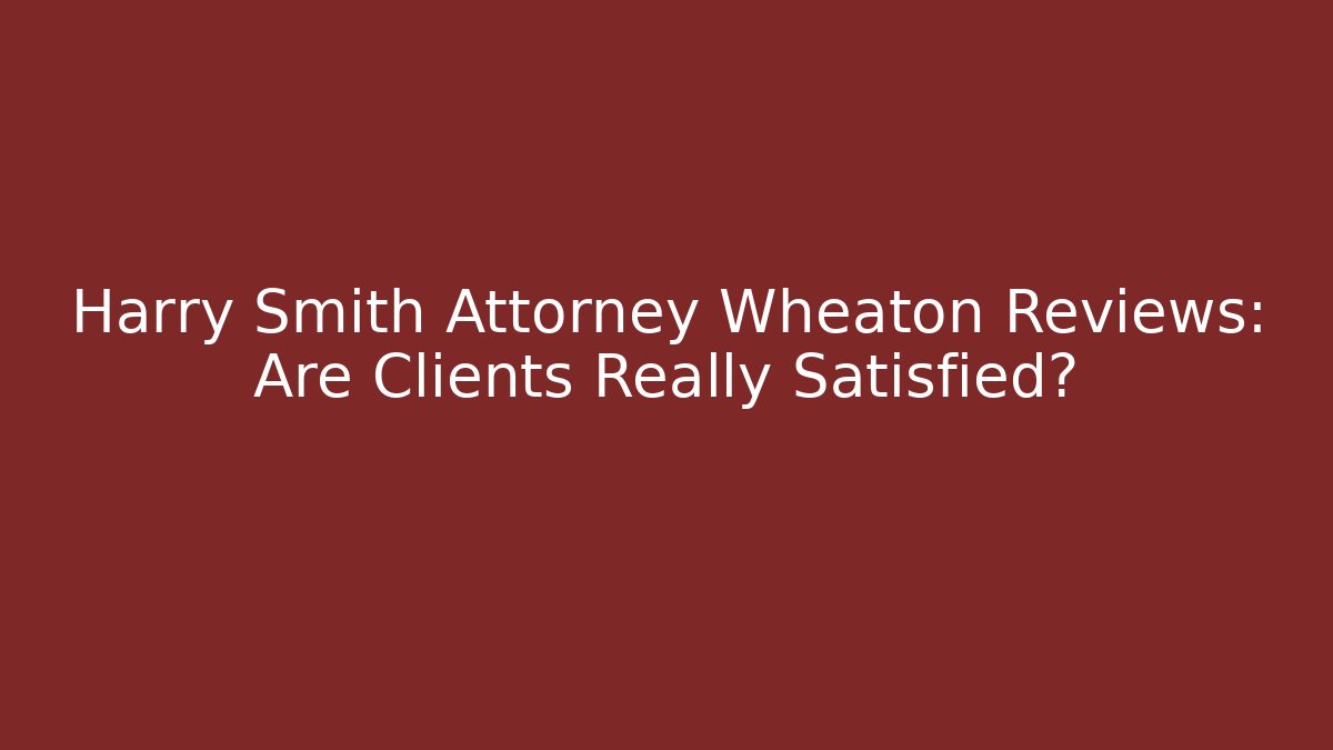 Harry Smith Attorney Wheaton Reviews: Are Clients Really Satisfied?