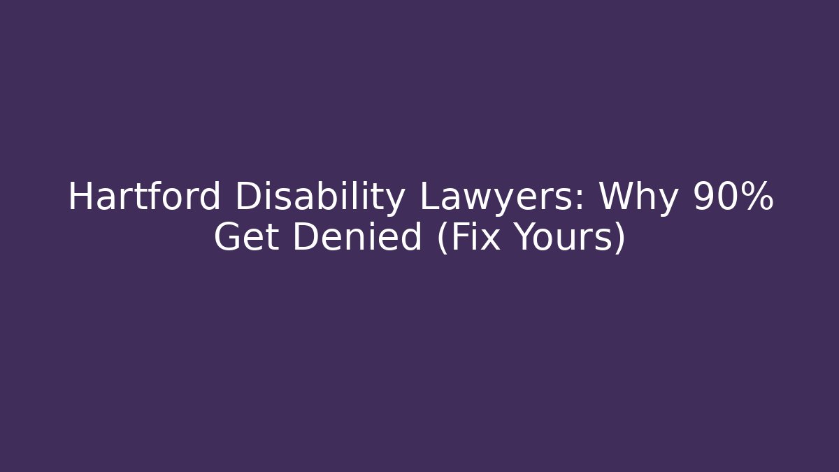 Hartford Disability Lawyers: Why 90% Get Denied (Fix Yours)