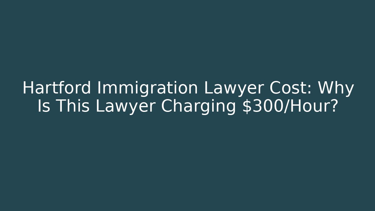 Hartford Immigration Lawyer Cost: Why Is This Lawyer Charging $300/Hour?